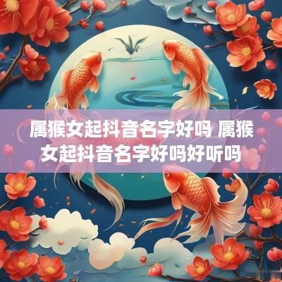 属猴女起抖音名字好吗 属猴女起抖音名字好吗好听吗