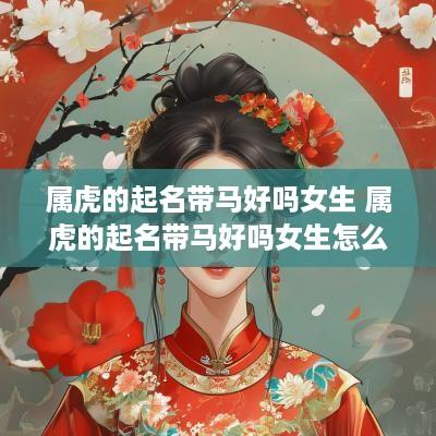 属虎的起名带马好吗女生 属虎的起名带马好吗女生怎么样