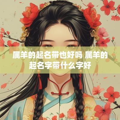 属羊的起名带也好吗 属羊的起名字带什么字好