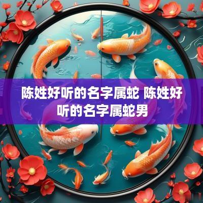 陈姓好听的名字属蛇 陈姓好听的名字属蛇男