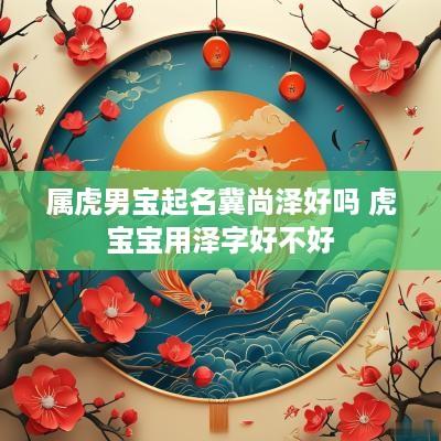 属虎男宝起名冀尚泽好吗 虎宝宝用泽字好不好