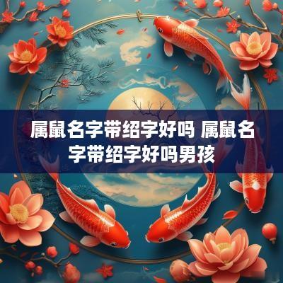 属鼠名字带绍字好吗 属鼠名字带绍字好吗男孩