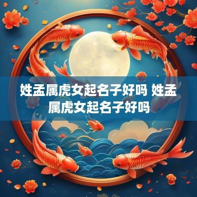 姓孟属虎女起名子好吗 姓孟属虎女起名子好吗