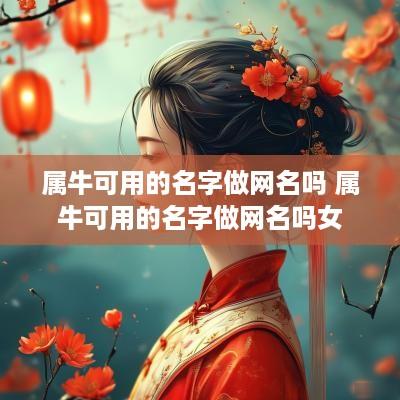 属牛可用的名字做网名吗 属牛可用的名字做网名吗女