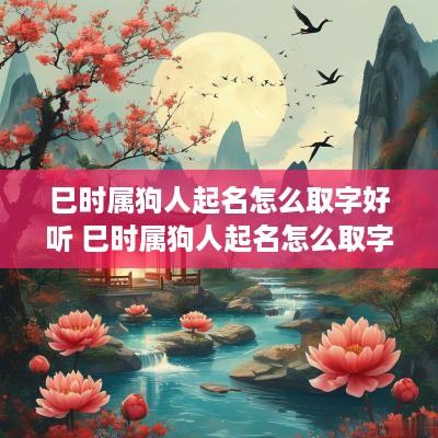 巳时属狗人起名怎么取字好听 巳时属狗人起名怎么取字好听点