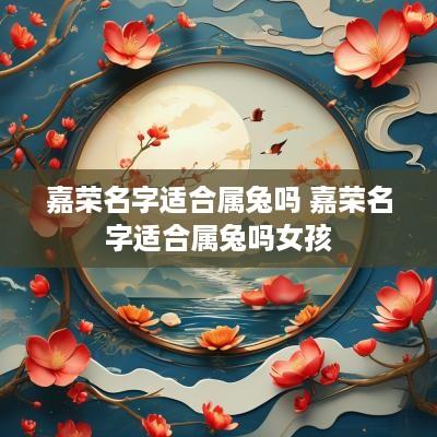 嘉荣名字适合属兔吗 嘉荣名字适合属兔吗女孩