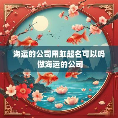 海运的公司用虹起名可以吗 做海运的公司