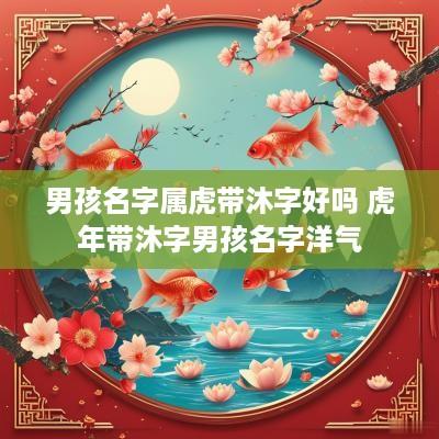 男孩名字属虎带沐字好吗 蛇年带沐字男孩名字洋气