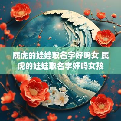属虎的娃娃取名字好吗女 属虎的娃娃取名字好吗女孩