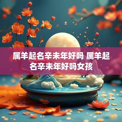 属羊起名辛未年好吗 属羊起名辛未年好吗女孩