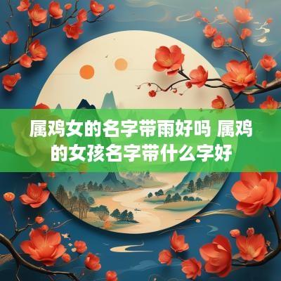 属鸡女的名字带雨好吗 属鸡的女孩名字带什么字好