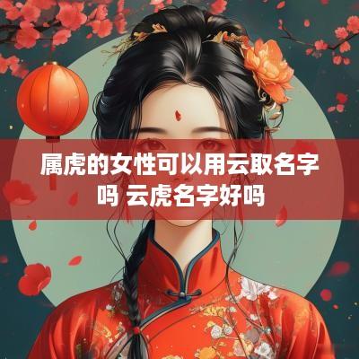 属虎的女性可以用云取名字吗 云虎名字好吗