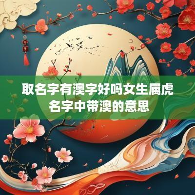 取名字有澳字好吗女生属虎 名字中带澳的意思