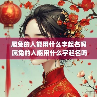属兔的人能用什么字起名吗 属兔的人能用什么字起名吗女孩