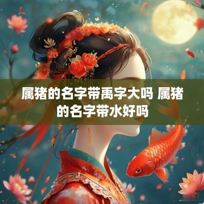 属猪的名字带禹字大吗 属猪的名字带水好吗