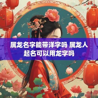 属龙名字能带洋字吗 属龙人起名可以用龙字吗
