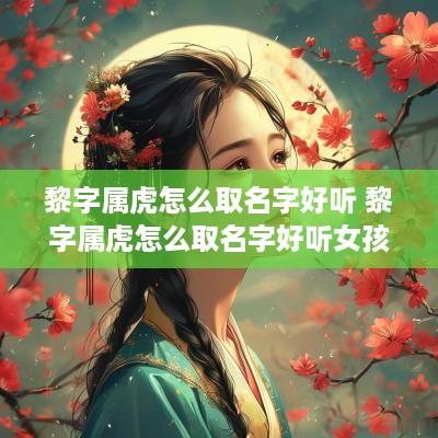黎字属虎怎么取名字好听 黎字属虎怎么取名字好听女孩