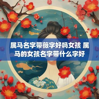 属马名字带薇字好吗女孩 属马的女孩名字带什么字好