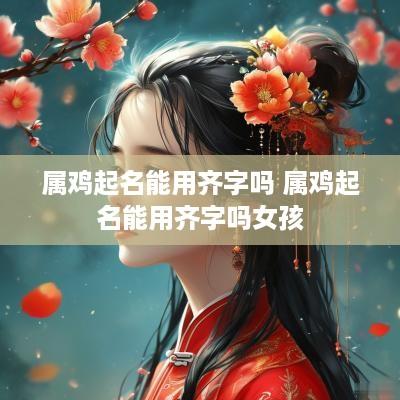 属鸡起名能用齐字吗 属鸡起名能用齐字吗女孩