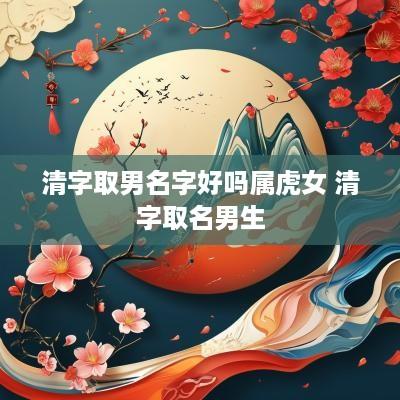 清字取男名字好吗属虎女 清字取名男生