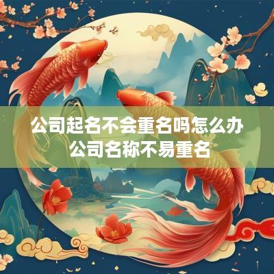 公司起名不会重名吗怎么办 公司名称不易重名