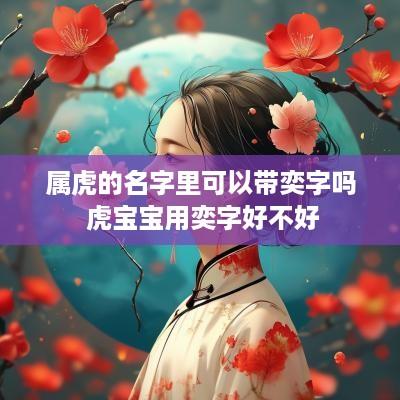属虎的名字里可以带奕字吗 虎宝宝用奕字好不好