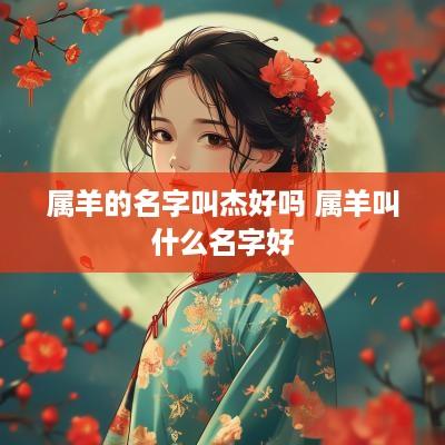 属羊的名字叫杰好吗 属羊叫什么名字好