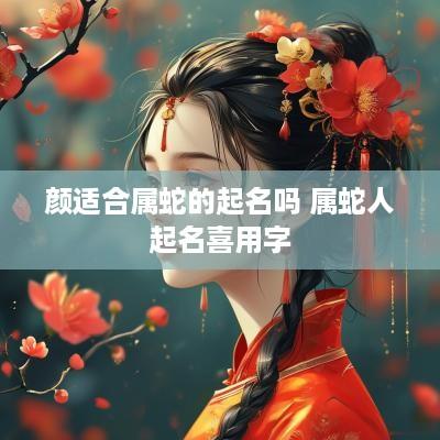 颜适合属蛇的起名吗 属蛇人起名喜用字