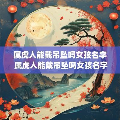属虎人能戴吊坠吗女孩名字 属虎人能戴吊坠吗女孩名字怎么取