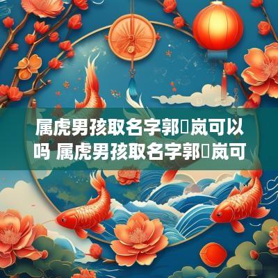 属虎男孩取名字郭璟岚可以吗 属虎男孩取名字郭璟岚可以吗怎么取