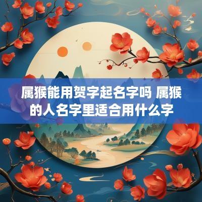 属猴能用贺字起名字吗 属猴的人名字里适合用什么字