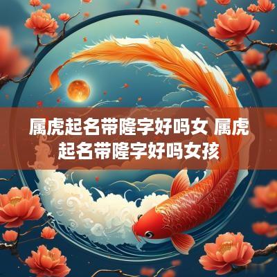 属虎起名带隆字好吗女 属虎起名带隆字好吗女孩