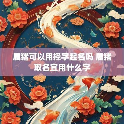 属猪可以用择字起名吗 属猪取名宜用什么字