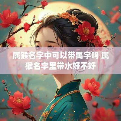 属猴名字中可以带禹字吗 属猴名字里带水好不好