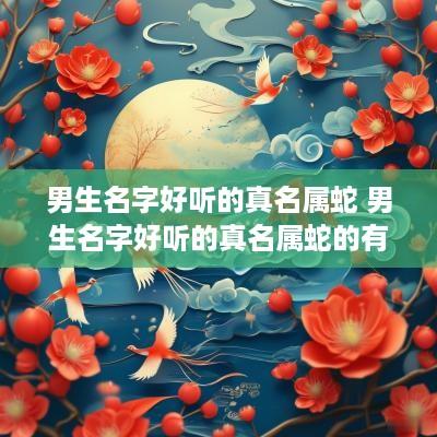 男生名字好听的真名属蛇 男生名字好听的真名属蛇的有哪些