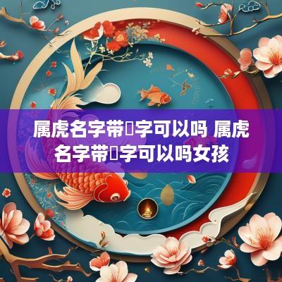 属虎名字带喆字可以吗 属虎名字带喆字可以吗女孩