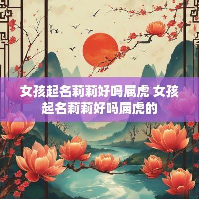 女孩起名莉莉好吗属虎 女孩起名莉莉好吗属虎的