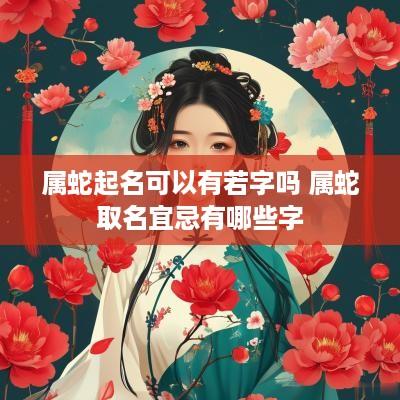 属蛇起名可以有若字吗 属蛇取名宜忌有哪些字