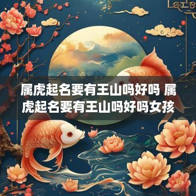 属虎起名要有王山吗好吗 属虎起名要有王山吗好吗女孩
