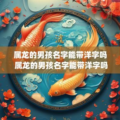 属龙的男孩名字能带洋字吗 属龙的男孩名字能带洋字吗怎么取