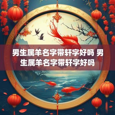 男生属羊名字带轩字好吗 男生属羊名字带轩字好吗