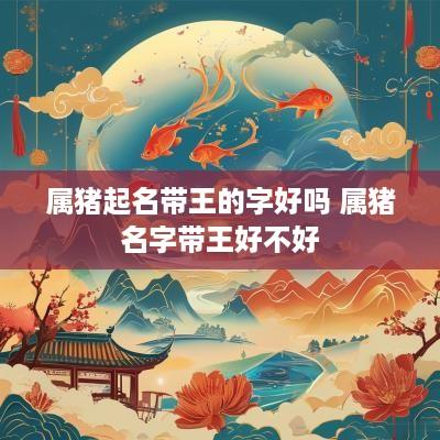属猪起名带王的字好吗 属猪名字带王好不好