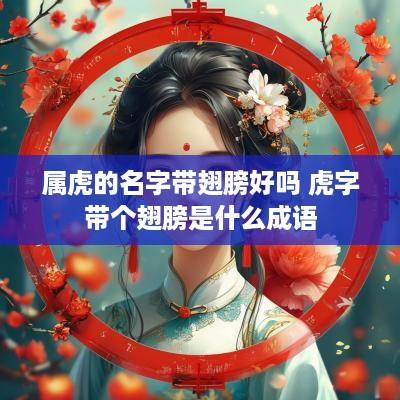 属虎的名字带翅膀好吗 虎字带个翅膀是什么成语