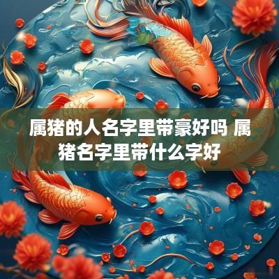 属猪的人名字里带豪好吗 属猪名字里带什么字好