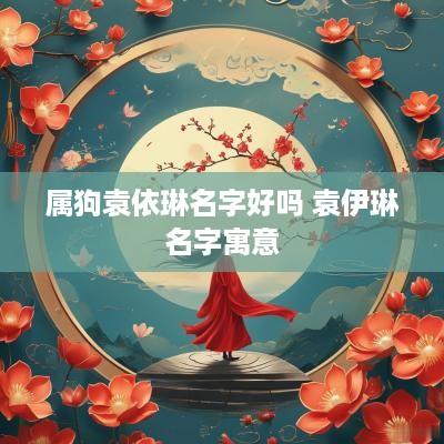 属狗袁依琳名字好吗 袁伊琳名字寓意