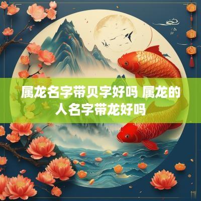 属龙名字带贝字好吗 属龙的人名字带龙好吗