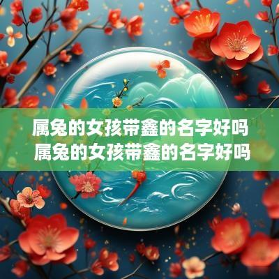 属兔的女孩带鑫的名字好吗 属兔的女孩带鑫的名字好吗怎么取