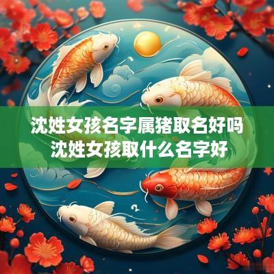 沈姓女孩名字属猪取名好吗 沈姓女孩取什么名字好