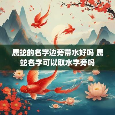 属蛇的名字边旁带水好吗 属蛇名字可以取水字旁吗