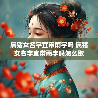 属猪女名字宜带雨字吗 属猪女名字宜带雨字吗怎么取